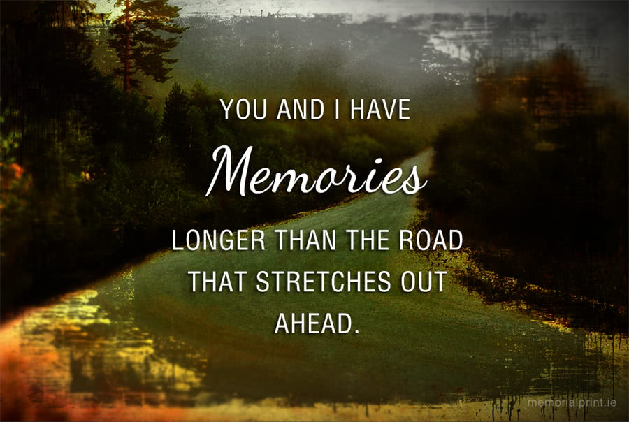 You and I have memories longer than the road that stretches out ahead.